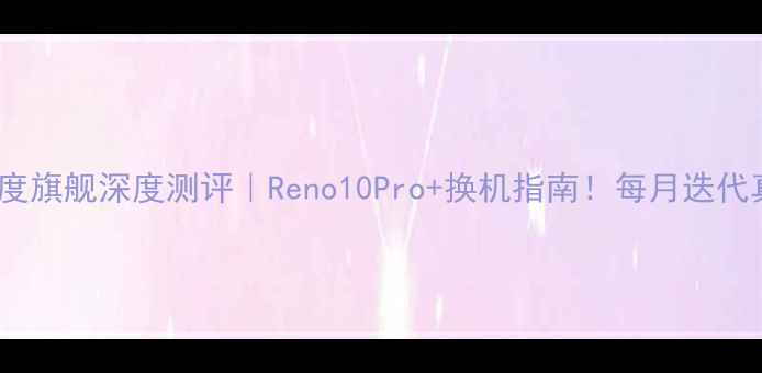 图片 🔥OPPO年度旗舰深度测评｜Reno10Pro+换机指南！每月迭代真相大📱1