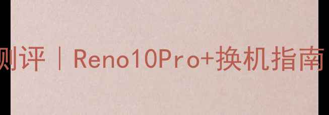 OPPO年度旗舰深度测评Reno10Pro换机指南每月迭代真相大