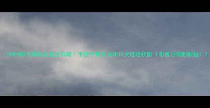 图片 🔥OPPO账号隐私设置全攻略｜手把手教你关闭10大危险权限（附官方最新教程）2