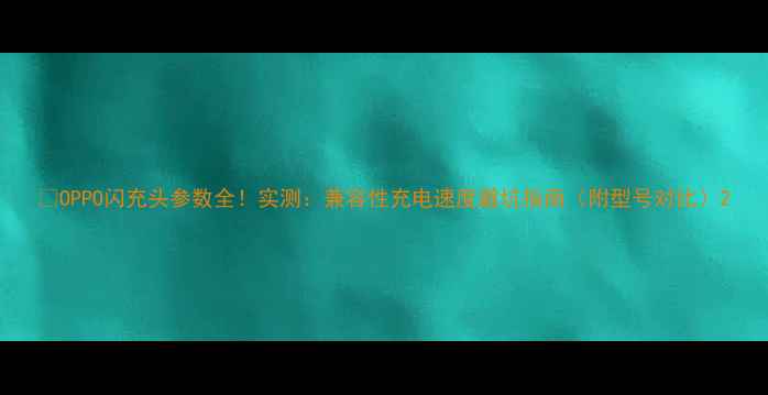 图片 🔥OPPO闪充头参数全！实测：兼容性充电速度避坑指南（附型号对比）2