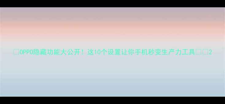 图片 🔥OPPO隐藏功能大公开！这10个设置让你手机秒变生产力工具📱💡2