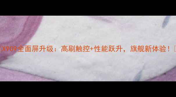 图片 🔥X909全面屏升级：高刷触控+性能跃升，旗舰新体验！🔥