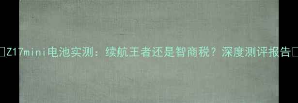 Z17mini电池实测续航王者还是智商税深度测评报告