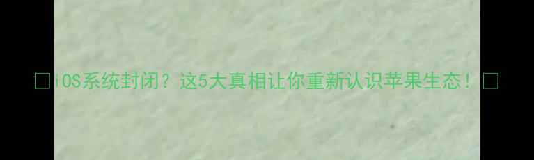 图片 🔥iOS系统封闭？这5大真相让你重新认识苹果生态！🔥