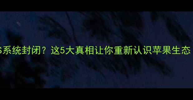iOS系统封闭这5大真相让你重新认识苹果生态