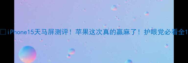 图片 🔥iPhone15天马屏测评！苹果这次真的赢麻了！护眼党必看全1