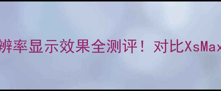 iPhone6s屏幕分辨率显示效果全测评对比XsMaxNote10真实体验