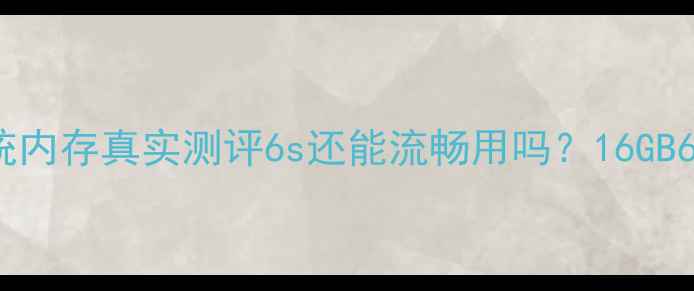 iPhone6s系统内存真实测评6s还能流畅用吗16GB64GB怎么选