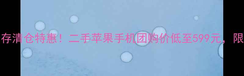iPhone6库存清仓特惠二手苹果手机团购价低至599元限时抢购中