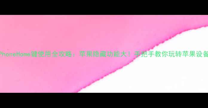 iPhoneHome键使用全攻略苹果隐藏功能大手把手教你玩转苹果设备