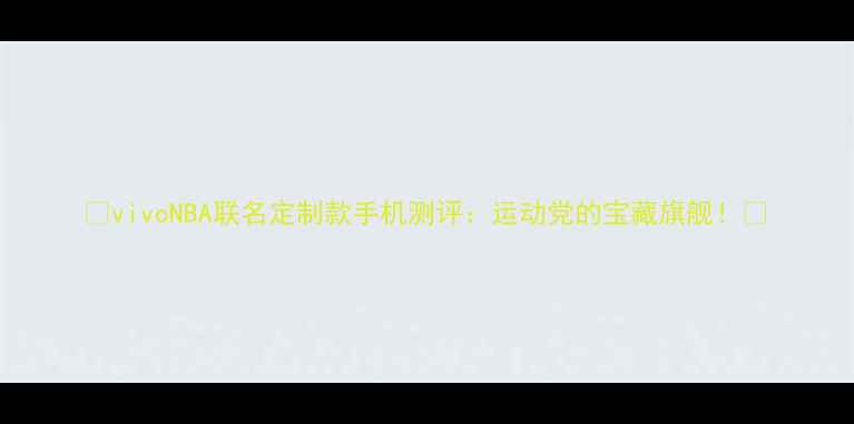 vivoNBA联名定制款手机测评运动党的宝藏旗舰