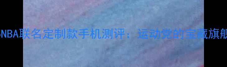 图片 🔥vivoNBA联名定制款手机测评：运动党的宝藏旗舰！🏀2