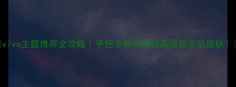 图片 🔥vivo主题推荐全攻略｜手把手教你解锁高级感手机皮肤！🌟