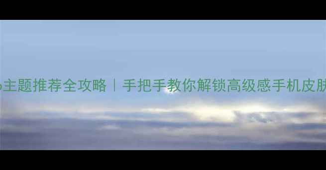 vivo主题推荐全攻略手把手教你解锁高级感手机皮肤