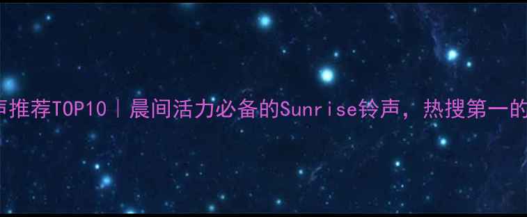 vivo手机铃声推荐TOP10晨间活力必备的Sunrise铃声热搜第一的治愈系音效