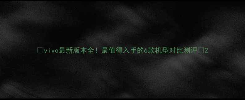 图片 🔥vivo最新版本全！最值得入手的6款机型对比测评📱2