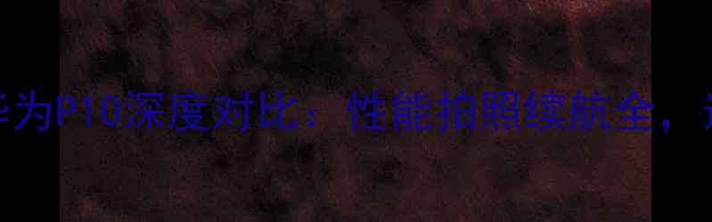 一加5vs华为P10深度对比性能拍照续航全选购必看