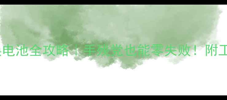 三星G9200S9换电池全攻略手残党也能零失败附工具清单避坑指南