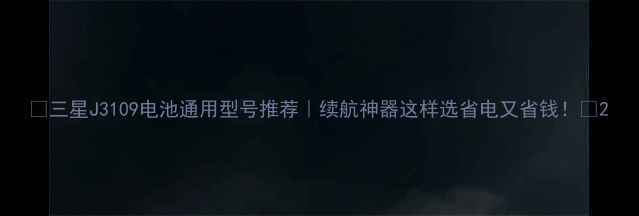 三星J3109电池通用型号推荐续航神器这样选省电又省钱