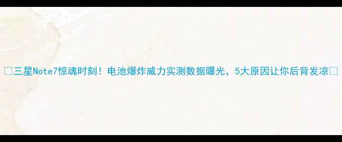 三星Note7惊魂时刻电池爆炸威力实测数据曝光5大原因让你后背发凉
