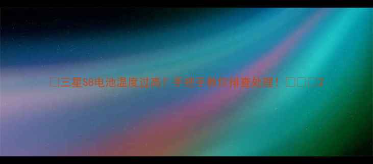 三星S8电池温度过高手把手教你排查处理