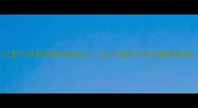 图片 🔥三星VS苹果屏幕终极对比！这5大细节让你秒懂谁更香🔥2