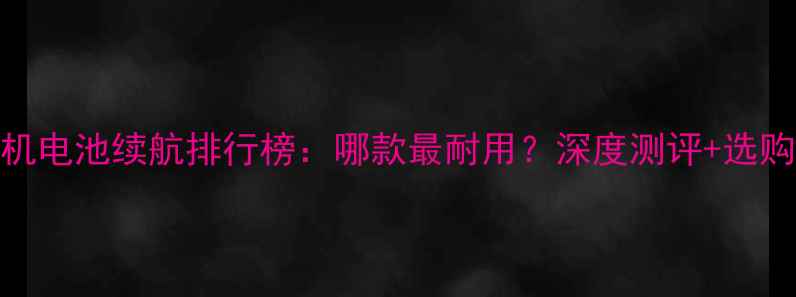 三星手机电池续航排行榜哪款最耐用深度测评选购指南