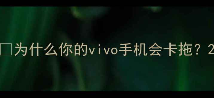 为什么你的vivo手机会卡拖