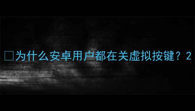 为什么安卓用户都在关虚拟按键