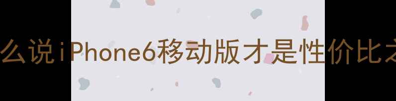 为什么说iPhone6移动版才是性价比之王