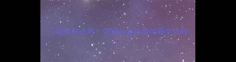 刷机前必看荣耀4x老机型焕新全攻略