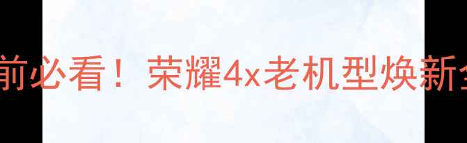图片 🔥刷机前必看！荣耀4x老机型焕新全攻略1