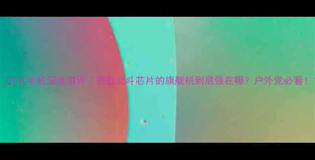 北斗手机深度测评搭载北斗芯片的旗舰机到底强在哪户外党必看