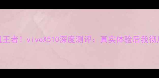 千元机王者vivoX510深度测评真实体验后我彻底沦陷了