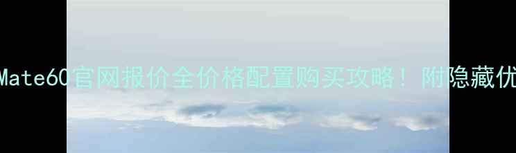 华为Mate60官网报价全价格配置购买攻略附隐藏优惠通道