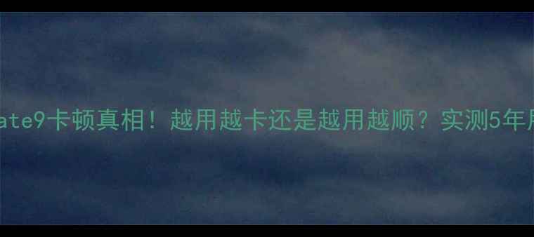 图片 🔥华为Mate9卡顿真相！越用越卡还是越用越顺？实测5年用户深度