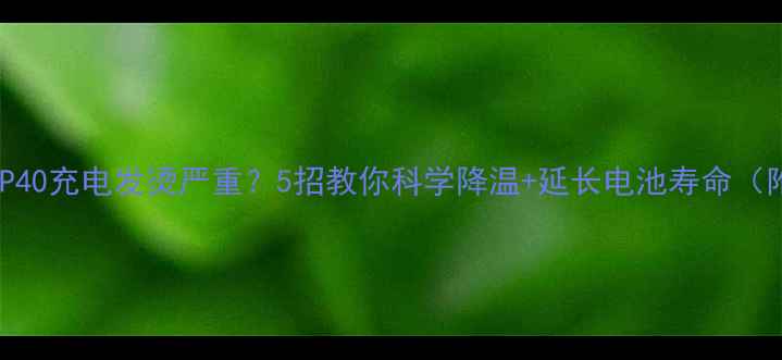 图片 🔥华为P60P50P40充电发烫严重？5招教你科学降温+延长电池寿命（附实测数据）2