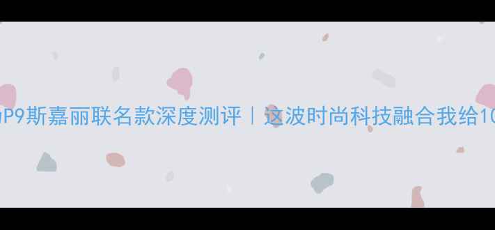 华为P9斯嘉丽联名款深度测评这波时尚科技融合我给100分