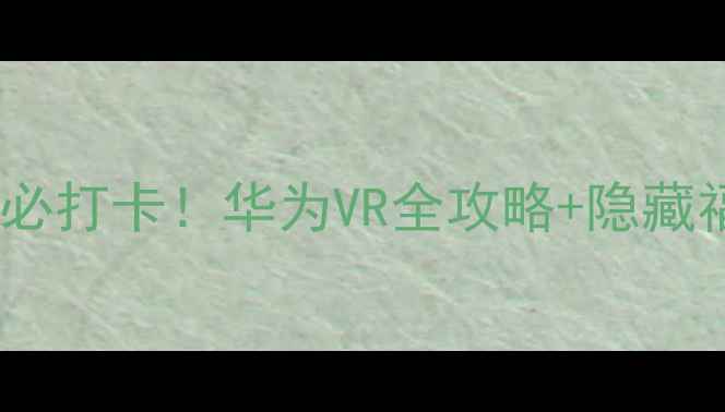 图片 🔥华为体验店必打卡！华为VR全攻略+隐藏福利大公开🔥1