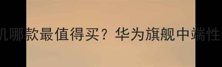 图片 🔥华为手机哪款最值得买？华为旗舰中端性价比全💡1