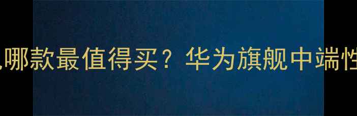 图片 🔥华为手机哪款最值得买？华为旗舰中端性价比全💡2