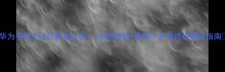 图片 🔥华为手机无法开机怎么办？5步排查法+黑屏不开机终极解决指南💡2
