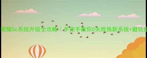 图片 🔥华为荣耀5c系统升级全攻略｜手把手教你0失败换新系统+避坑指南💡2