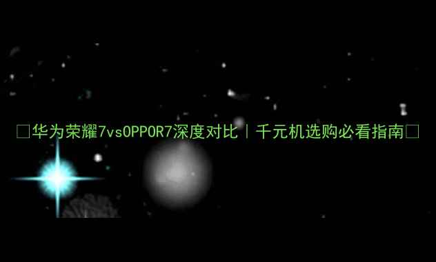 华为荣耀7vsOPPOR7深度对比千元机选购必看指南