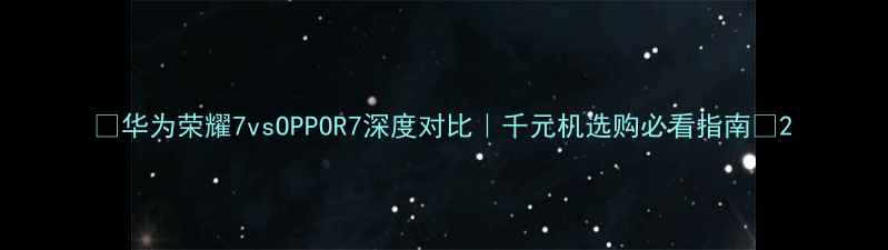 图片 🔥华为荣耀7vsOPPOR7深度对比｜千元机选购必看指南💡2