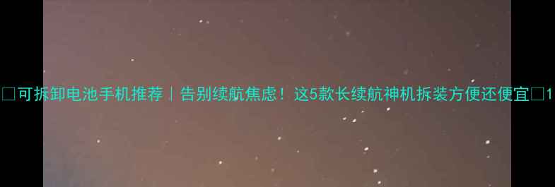 图片 🔥可拆卸电池手机推荐｜告别续航焦虑！这5款长续航神机拆装方便还便宜✨1