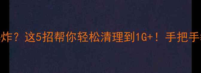 安卓手机内存爆炸这5招帮你轻松清理到1G手把手教你彻底告别卡顿