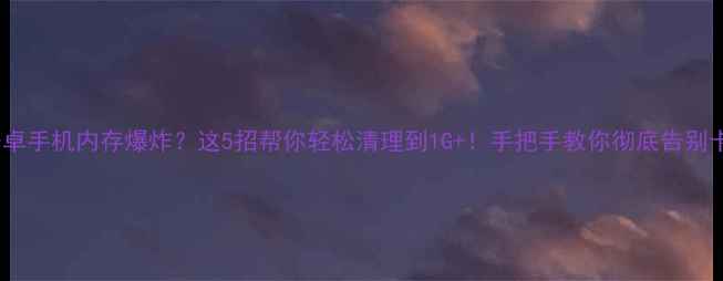 图片 🔥安卓手机内存爆炸？这5招帮你轻松清理到1G+！手把手教你彻底告别卡顿1