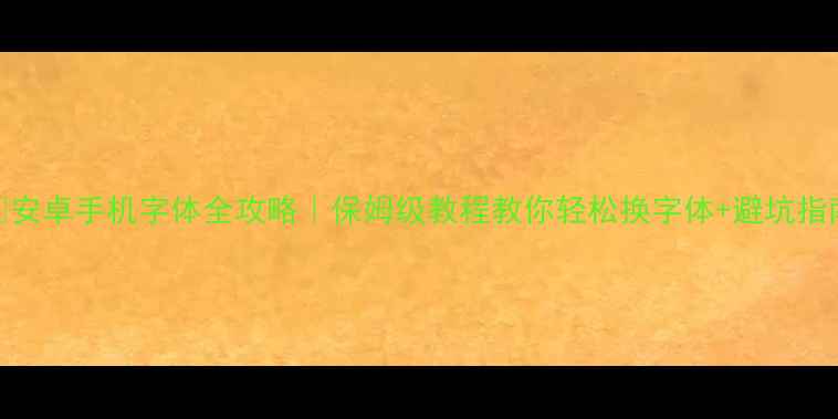 安卓手机字体全攻略保姆级教程教你轻松换字体避坑指南