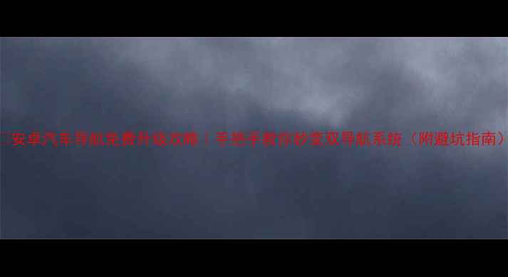 图片 🔥安卓汽车导航免费升级攻略｜手把手教你秒变双导航系统（附避坑指南）